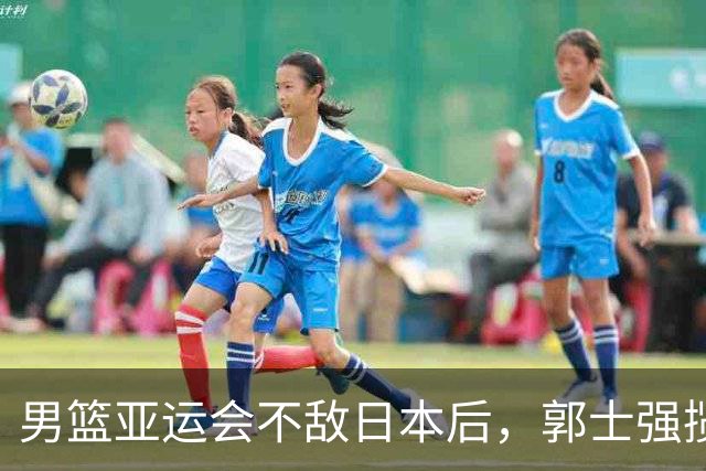 男篮亚运会不敌日本后，郭士强揽责难服众，只有王治郅敢说大实话